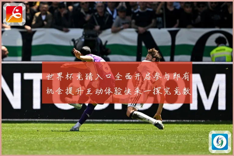 世界杯竞猜入口全面开启参与即有机会提升互动体验快来一探究竟数据研判：最新赛事动态与深度分析