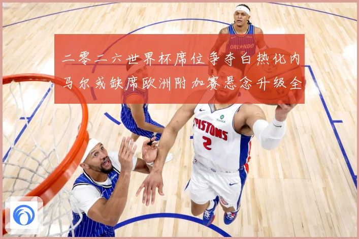 二零二六世界杯席位争夺白热化内马尔或缺席欧洲附加赛悬念升级全数据研判：最新赛事动态与深度分析