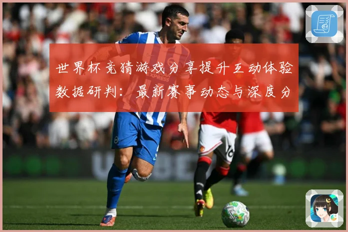 世界杯竞猜游戏分享提升互动体验数据研判：最新赛事动态与深度分析