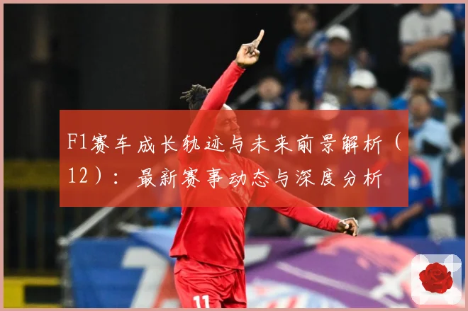 F1赛车成长轨迹与未来前景解析（12）：最新赛事动态与深度分析
