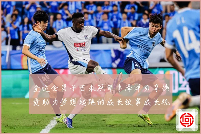 全运会男子百米冠军李泽洋分享热爱助力梦想起跑的成长故事成长观察：最新赛事动态与深度分析