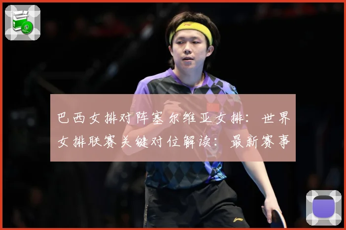 巴西女排对阵塞尔维亚女排：世界女排联赛关键对位解读：最新赛事动态与深度分析