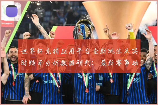 世界杯竞猜应用平台全新玩法及实时赔率分析数据研判：最新赛事动态与深度分析