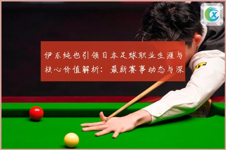 伊东纯也引领日本足球职业生涯与核心价值解析：最新赛事动态与深度分析