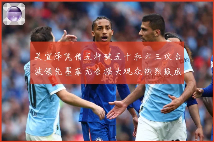 吴宜泽凭借五杆破五十和六三攻击波领先墨菲无奈摇头观众热烈鼓成长观察：最新赛事动态与深度分析