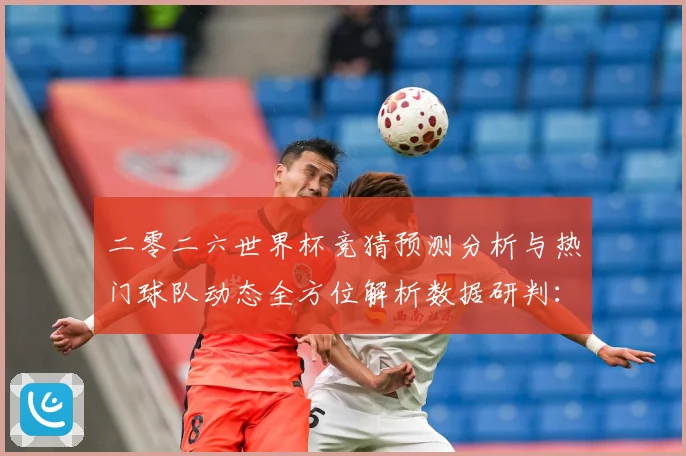 二零二六世界杯竞猜预测分析与热门球队动态全方位解析数据研判：最新赛事动态与深度分析