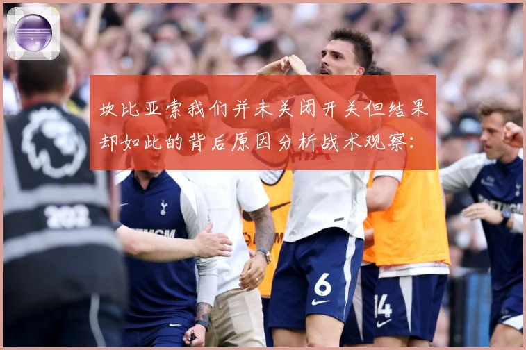 坎比亚索我们并未关闭开关但结果却如此的背后原因分析战术观察：最新赛事动态与深度分析