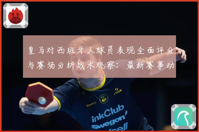 皇马对西班牙人球员表现全面评分与赛场分析战术观察：最新赛事动态与深度分析