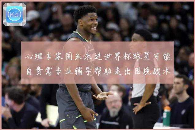 心理专家国米未进世界杯球员可能自责需专业辅导帮助走出困境战术观察：最新赛事动态与深度分析