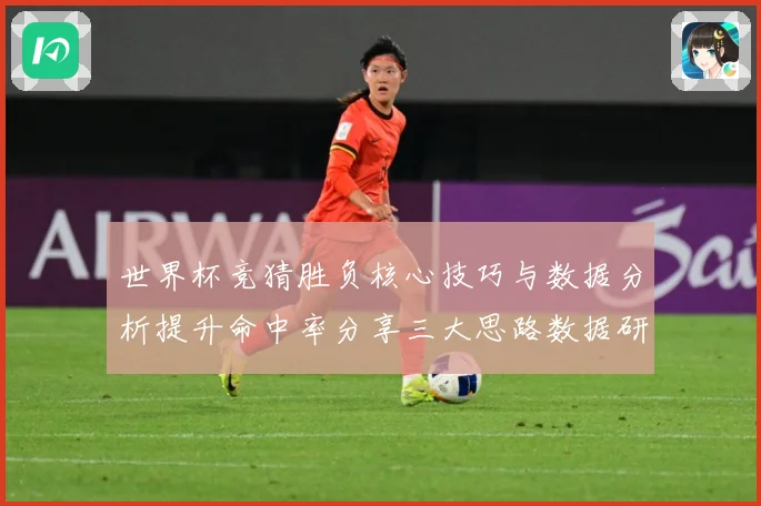 世界杯竞猜胜负核心技巧与数据分析提升命中率分享三大思路数据研判：最新赛事动态与深度分析
