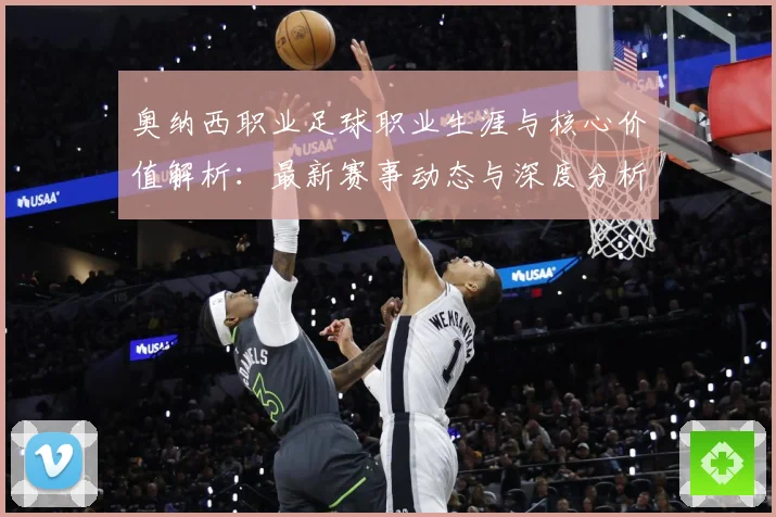 奥纳西职业足球职业生涯与核心价值解析：最新赛事动态与深度分析