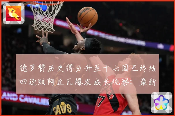 德罗赞历史得分升至十七国王终结四连败阿丘瓦爆发成长观察：最新赛事动态与深度分析