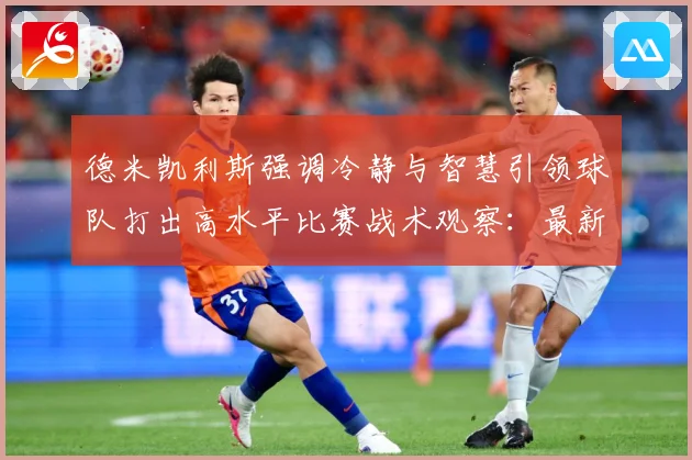 德米凯利斯强调冷静与智慧引领球队打出高水平比赛战术观察：最新赛事动态与深度分析