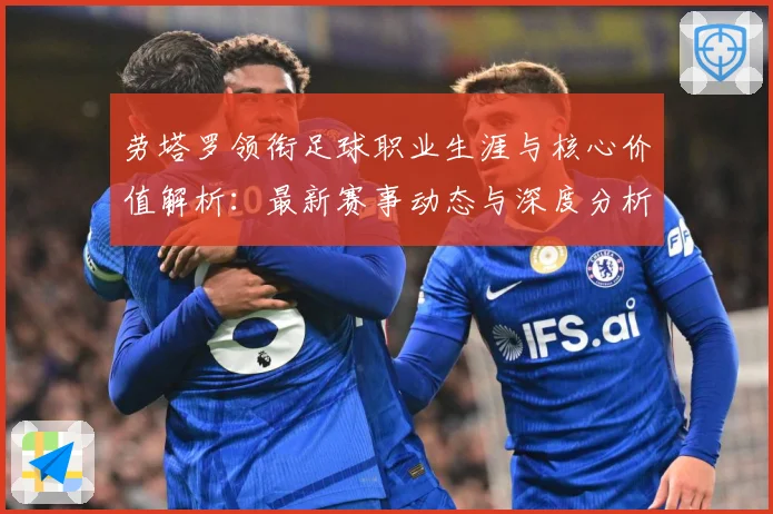 劳塔罗领衔足球职业生涯与核心价值解析：最新赛事动态与深度分析