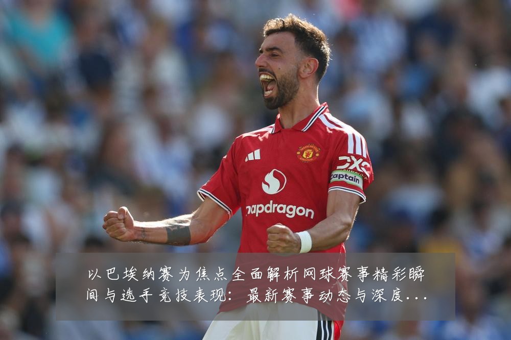 以巴埃纳赛为焦点全面解析网球赛事精彩瞬间与选手竞技表现：最新赛事动态与深度分析