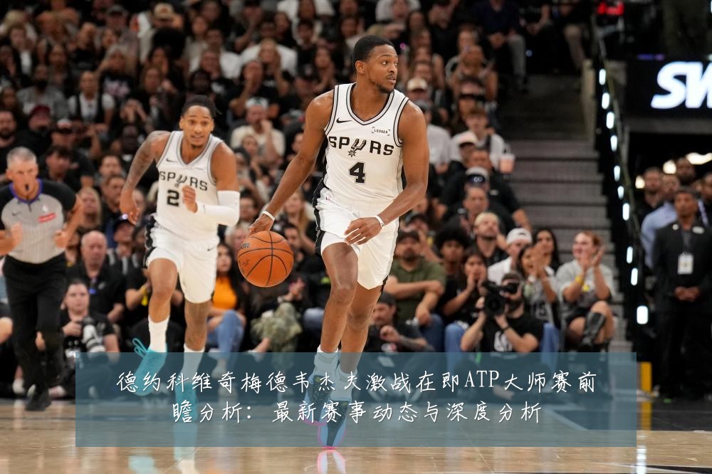 德约科维奇梅德韦杰夫激战在即ATP大师赛前瞻分析:最新赛事动态与深度分析