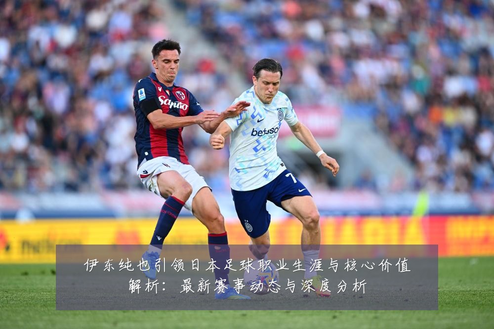 伊东纯也引领日本足球职业生涯与核心价值解析:最新赛事动态与深度分析