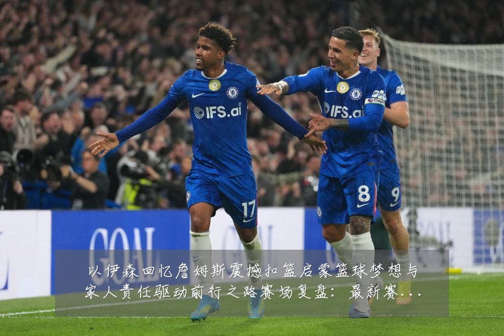 以伊森回忆詹姆斯震撼扣篮启蒙篮球梦想与家人责任驱动前行之路赛场复盘:最新赛事动态与深度分析