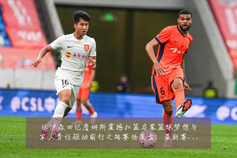 以伊森回忆詹姆斯震撼扣篮启蒙篮球梦想与家人责任驱动前行之路赛场复盘:最新赛事动态与深度分析