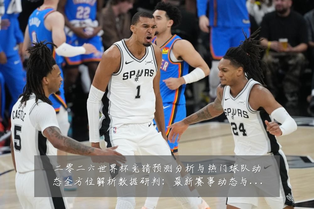 二零二六世界杯竞猜预测分析与热门球队动态全方位解析数据研判:最新赛事动态与深度分析