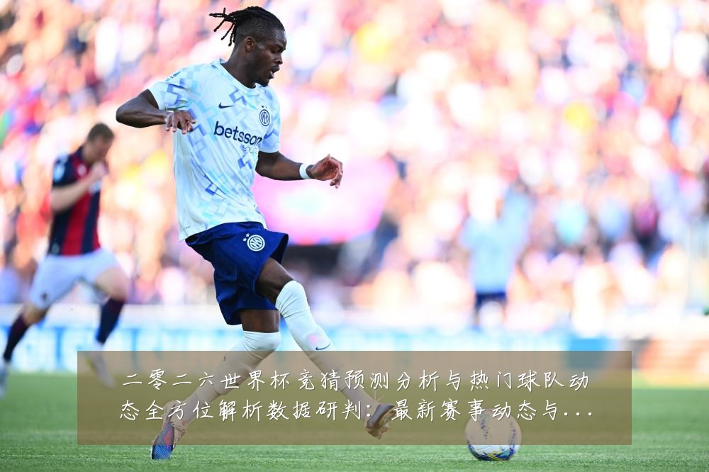 二零二六世界杯竞猜预测分析与热门球队动态全方位解析数据研判:最新赛事动态与深度分析