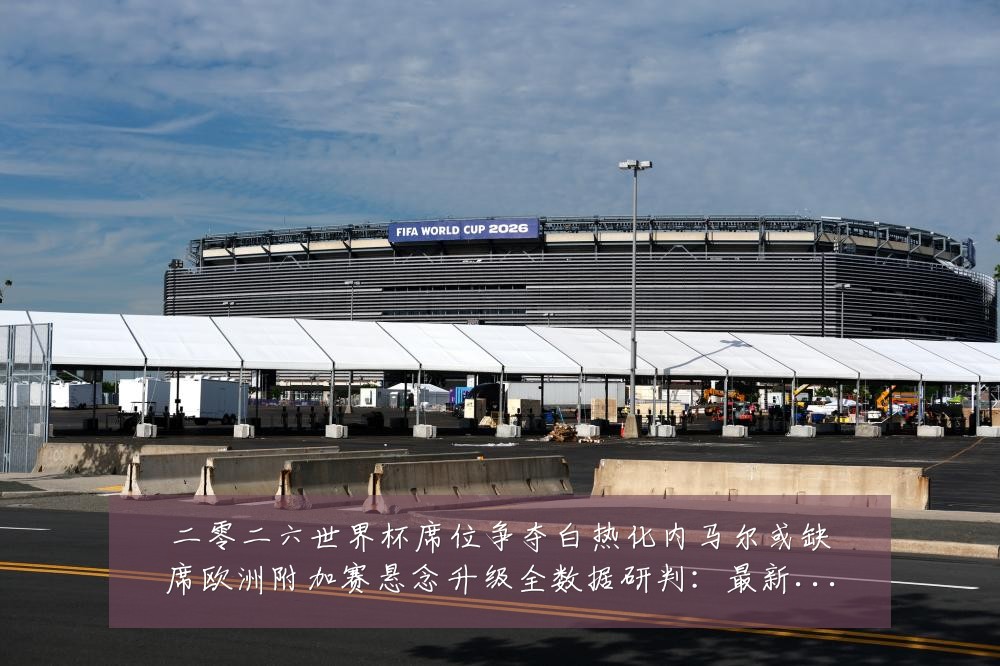 二零二六世界杯席位争夺白热化内马尔或缺席欧洲附加赛悬念升级全数据研判:最新赛事动态与深度分析