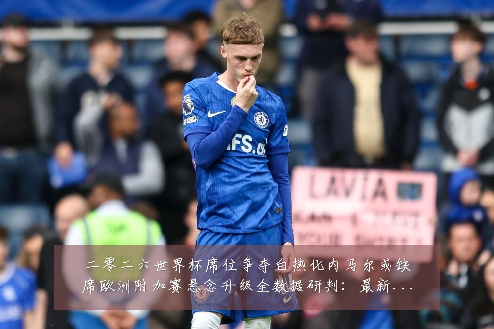 二零二六世界杯席位争夺白热化内马尔或缺席欧洲附加赛悬念升级全数据研判:最新赛事动态与深度分析