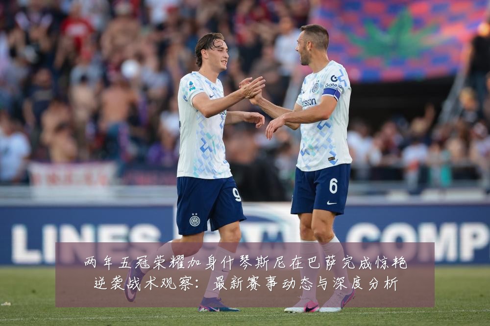 两年五冠荣耀加身什琴斯尼在巴萨完成惊艳逆袭战术观察：最新赛事动态与深度分析