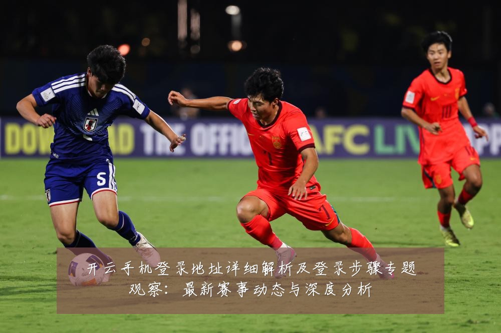 开云手机登录地址详细解析及登录步骤专题观察：最新赛事动态与深度分析