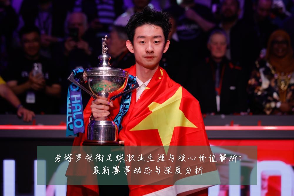劳塔罗领衔足球职业生涯与核心价值解析：最新赛事动态与深度分析