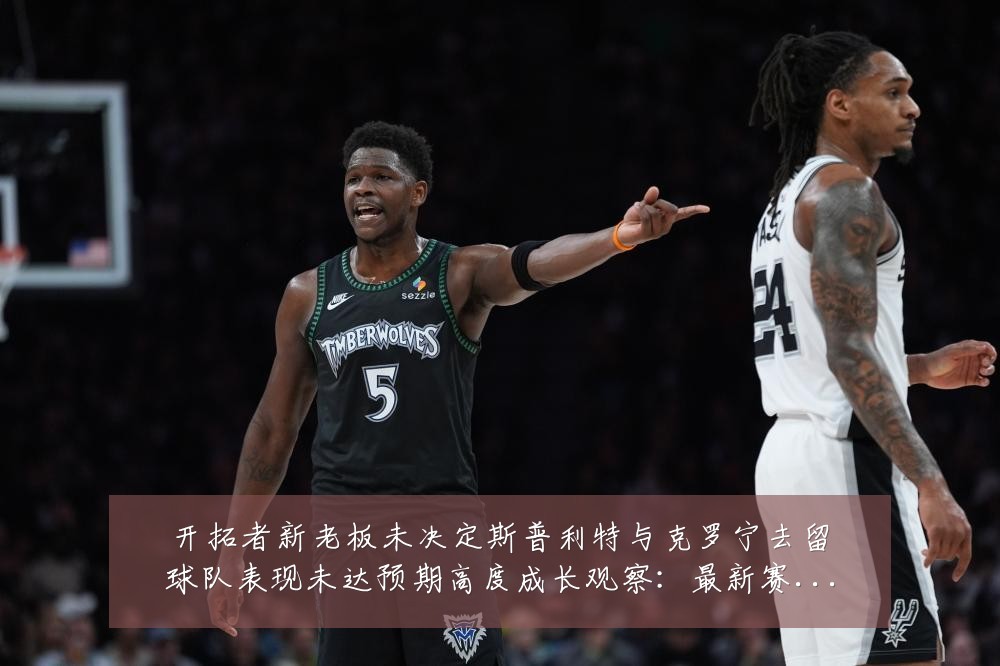 开拓者新老板未决定斯普利特与克罗宁去留球队表现未达预期高度成长观察：最新赛事动态与深度分析