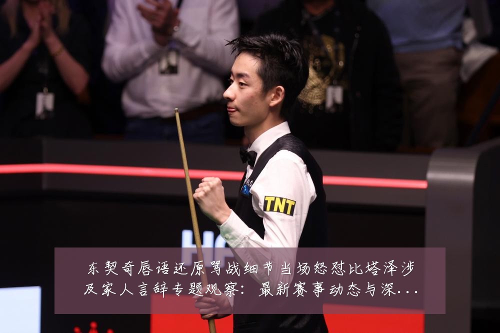 东契奇唇语还原骂战细节当场怒怼比塔泽涉及家人言辞专题观察：最新赛事动态与深度分析