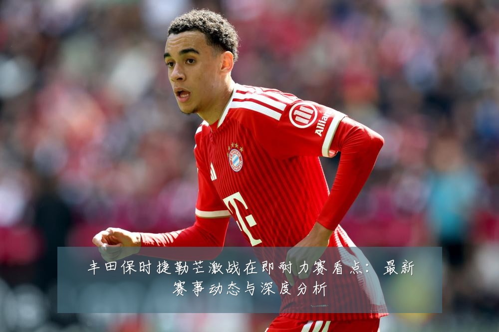 丰田保时捷勒芒激战在即耐力赛看点:最新赛事动态与深度分析