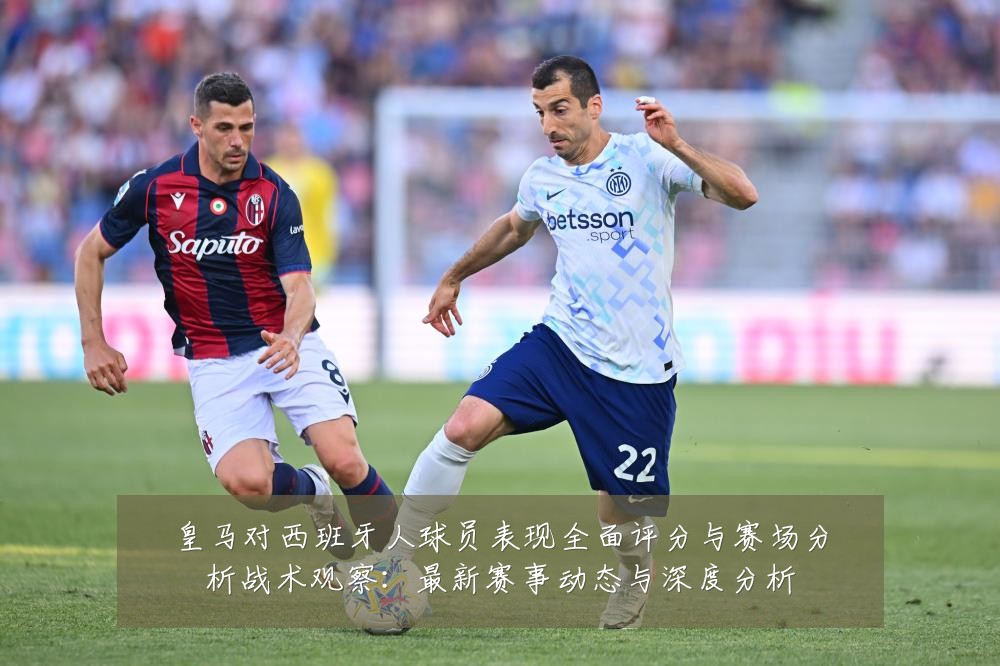 皇马对西班牙人球员表现全面评分与赛场分析战术观察：最新赛事动态与深度分析