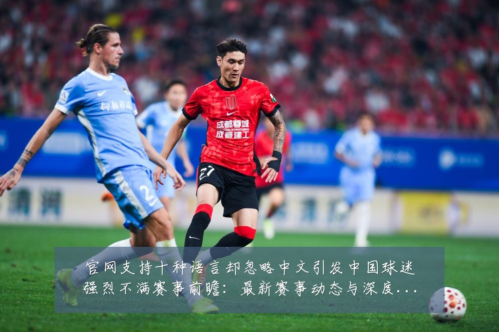 官网支持十种语言却忽略中文引发中国球迷强烈不满赛事前瞻:最新赛事动态与深度分析