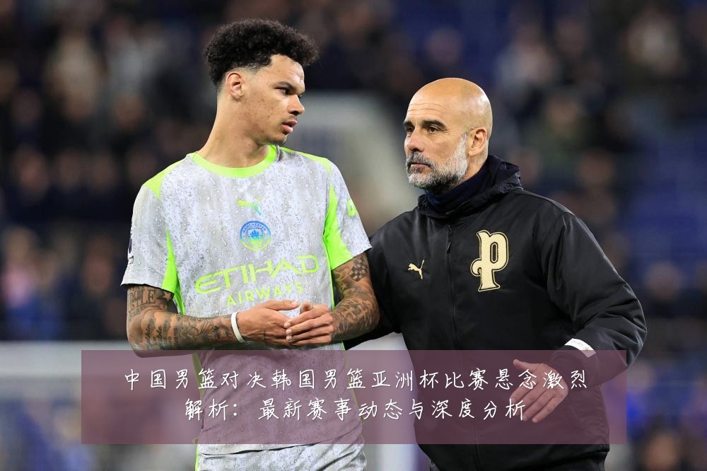 中国男篮对决韩国男篮亚洲杯比赛悬念激烈解析:最新赛事动态与深度分析