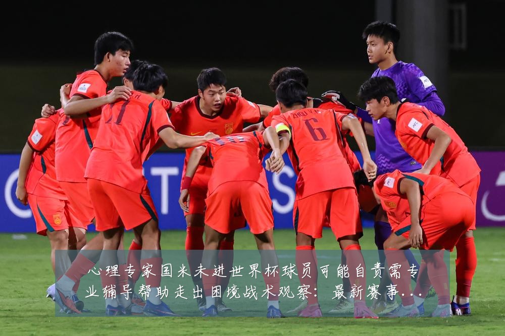 心理专家国米未进世界杯球员可能自责需专业辅导帮助走出困境战术观察：最新赛事动态与深度分析