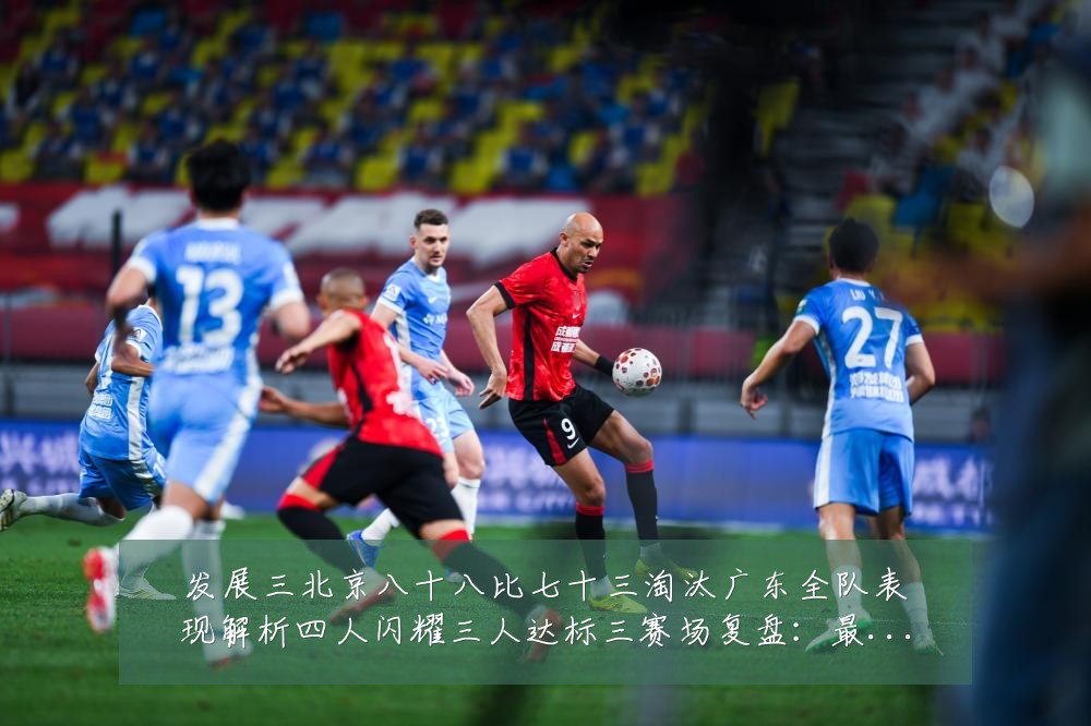 发展三北京八十八比七十三淘汰广东全队表现解析四人闪耀三人达标三赛场复盘:最新赛事动态与深度分析